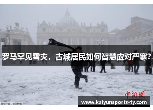 罗马罕见雪灾，古城居民如何智慧应对严寒？